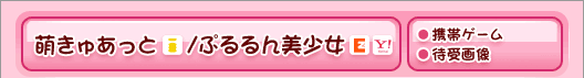 萌きゅあっと(i-mode)/ぷるるん美少女(EZweb Yahoo!ケータイ)